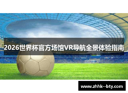 2026世界杯官方场馆VR导航全景体验指南 2026世界杯官方场馆VR导航全景体验指南