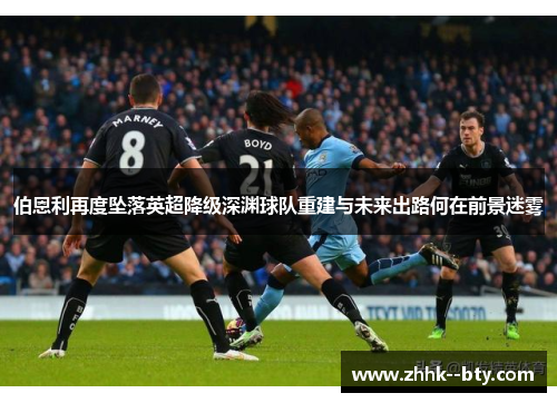 伯恩利再度坠落英超降级深渊球队重建与未来出路何在前景迷雾
