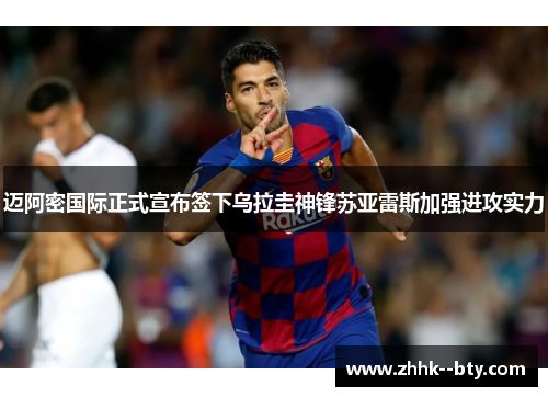 迈阿密国际正式宣布签下乌拉圭神锋苏亚雷斯加强进攻实力