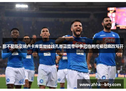 那不勒斯豪赌卢卡库重塑锋线孔蒂蓝图意甲争冠格局或被彻底改写开