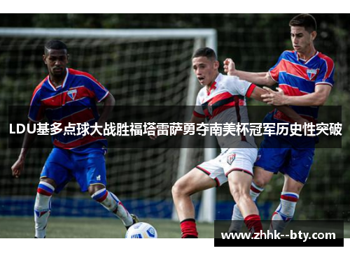 LDU基多点球大战胜福塔雷萨勇夺南美杯冠军历史性突破