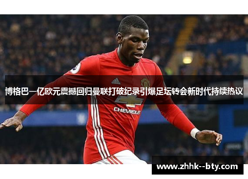 博格巴一亿欧元震撼回归曼联打破纪录引爆足坛转会新时代持续热议