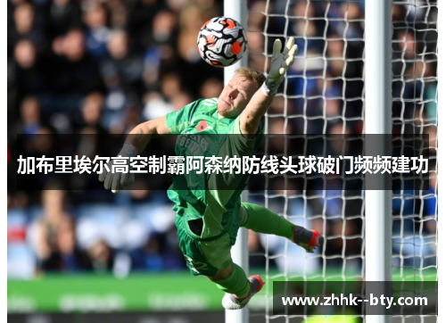 加布里埃尔高空制霸阿森纳防线头球破门频频建功
