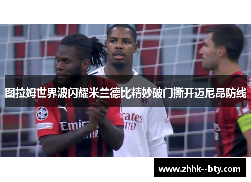 图拉姆世界波闪耀米兰德比精妙破门撕开迈尼昂防线