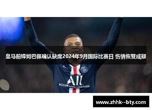 皇马前锋姆巴佩确认缺席2024年9月国际比赛日 伤情恢复成疑 皇马前锋姆巴佩确认缺席2024年9月国际比赛日 伤情恢复成疑