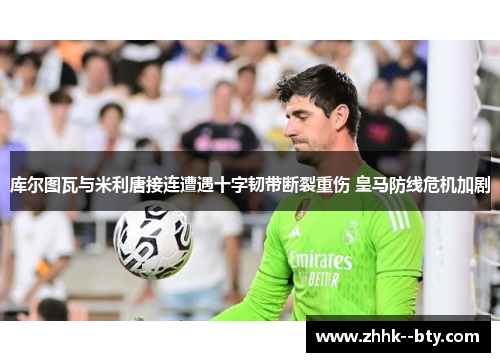 库尔图瓦与米利唐接连遭遇十字韧带断裂重伤 皇马防线危机加剧