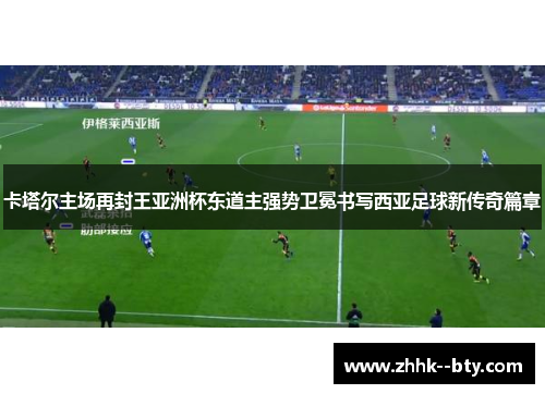 卡塔尔主场再封王亚洲杯东道主强势卫冕书写西亚足球新传奇篇章 卡塔尔主场再封王亚洲杯东道主强势卫冕书写西亚足球新传奇篇章
