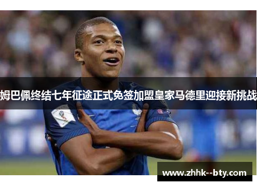 姆巴佩终结七年征途正式免签加盟皇家马德里迎接新挑战 姆巴佩终结七年征途正式免签加盟皇家马德里迎接新挑战