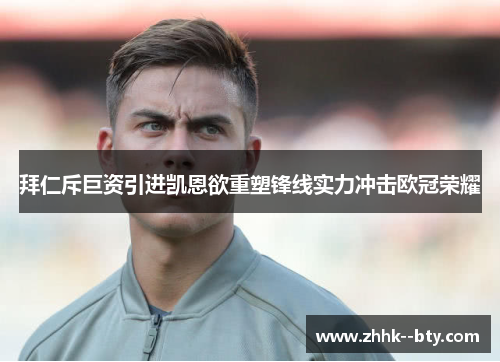 拜仁斥巨资引进凯恩欲重塑锋线实力冲击欧冠荣耀 拜仁斥巨资引进凯恩欲重塑锋线实力冲击欧冠荣耀