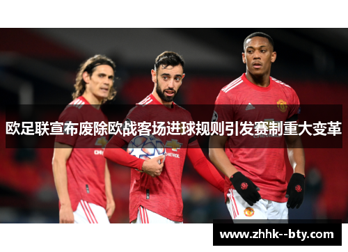 欧足联宣布废除欧战客场进球规则引发赛制重大变革