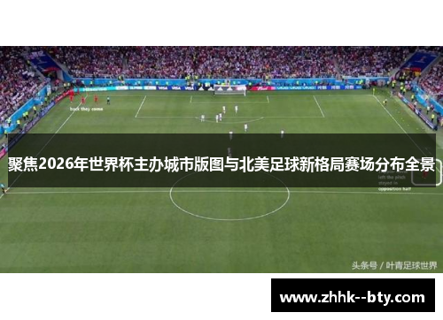 聚焦2026年世界杯主办城市版图与北美足球新格局赛场分布全景